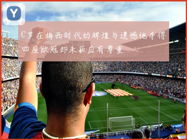 C罗在梅西时代的辉煌与遗憾他夺得四座欧冠却未获应有尊重
