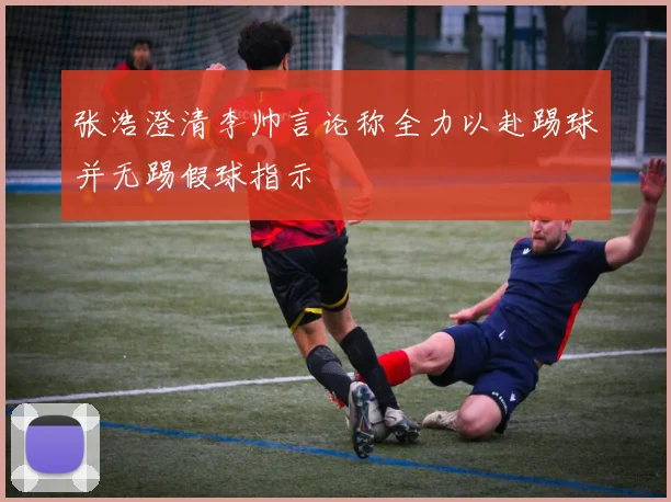 张浩澄清李帅言论称全力以赴踢球并无踢假球指示