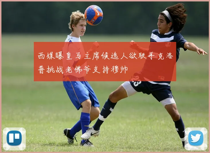 西媒曝皇马主席候选人欲联手克洛普挑战老佛爷支持穆帅