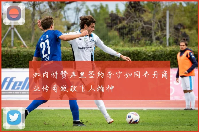 加内特赞库里签约李宁如同乔丹商业传奇致敬飞人精神