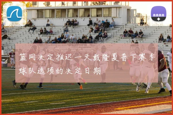 篮网决定推迟一天戴隆夏普下赛季球队选项的决定日期
