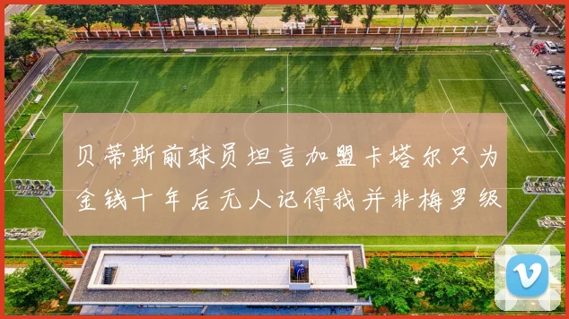 贝蒂斯前球员坦言加盟卡塔尔只为金钱十年后无人记得我并非梅罗级别