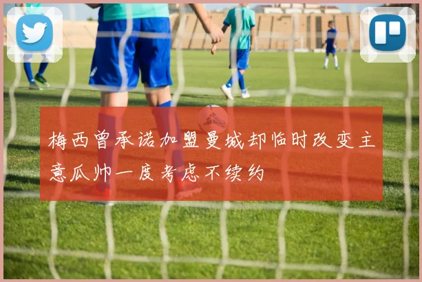 梅西曾承诺加盟曼城却临时改变主意瓜帅一度考虑不续约