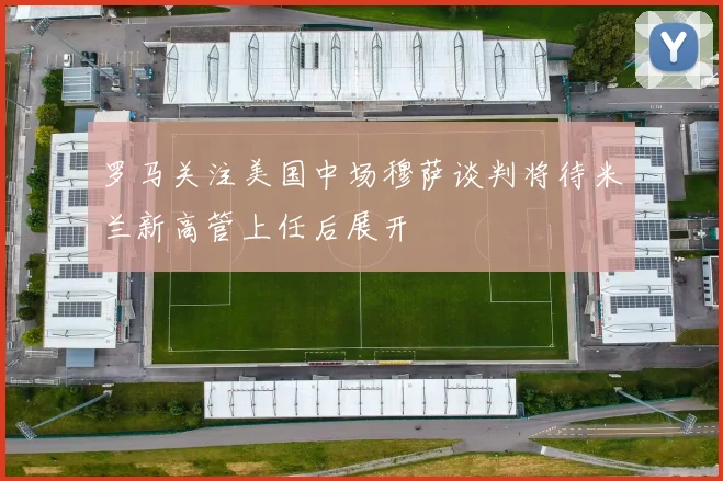 罗马关注美国中场穆萨谈判将待米兰新高管上任后展开