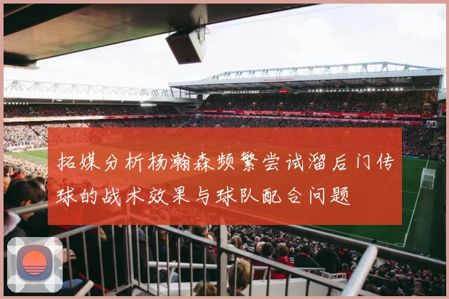 拓媒分析杨瀚森频繁尝试溜后门传球的战术效果与球队配合问题