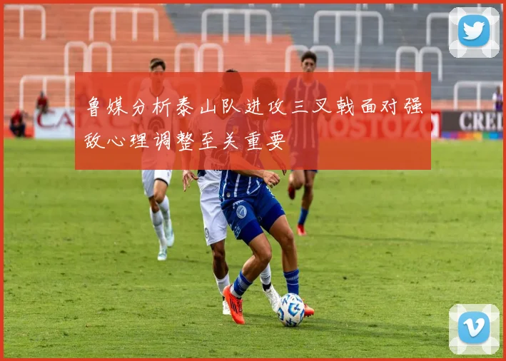 鲁媒分析泰山队进攻三叉戟面对强敌心理调整至关重要
