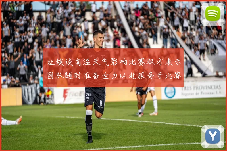 杜埃谈高温天气影响比赛双方表示团队随时准备全力以赴服务于比赛