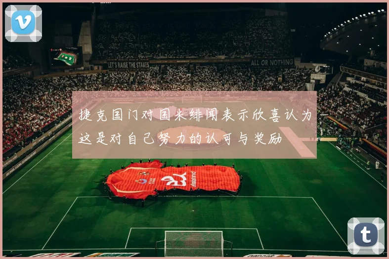 捷克国门对国米绯闻表示欣喜认为这是对自己努力的认可与奖励