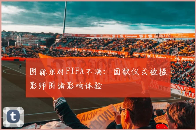 图赫尔对FIFA不满：国歌仪式被摄影师围堵影响体验