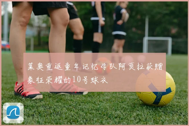 莱奥重返童年记忆母队阿莫拉获赠象征荣耀的10号球衣
