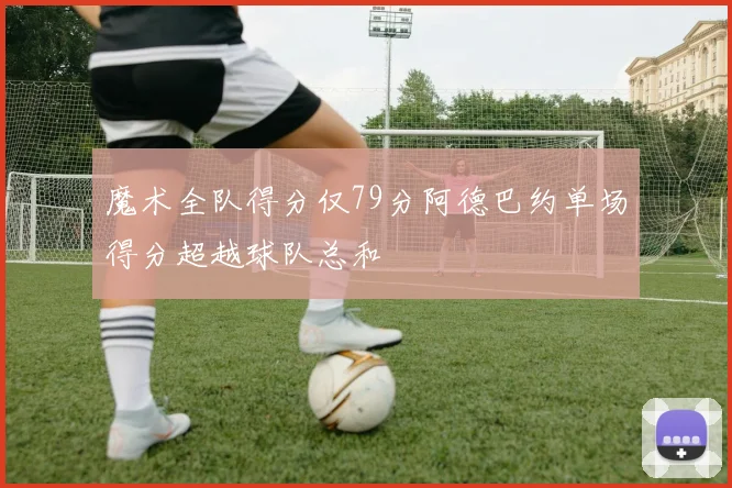 魔术全队得分仅79分阿德巴约单场得分超越球队总和