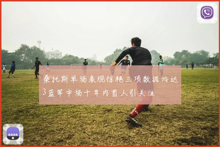 桑托斯单场表现惊艳三项数据均达3蓝军中场十年内首人引关注
