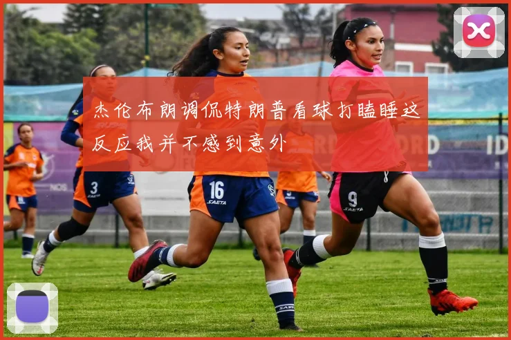 杰伦布朗调侃特朗普看球打瞌睡这反应我并不感到意外