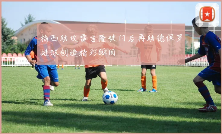 梅西助攻雷吉隆破门后再助德保罗进球创造精彩瞬间